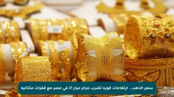 سعر الذهب.. ارتفاعات قوية تضرب جرام عيار 21 في مصر مع قفزات متتالية